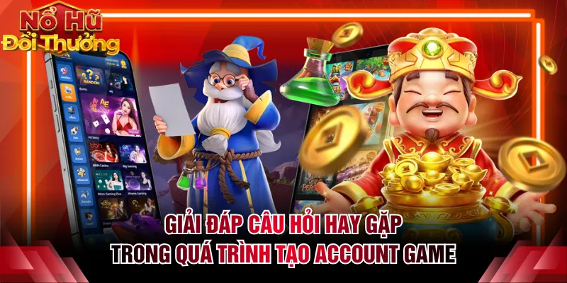 Giải đáp câu hỏi hay gặp trong quá trình tạo account game
